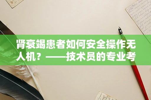 肾衰竭患者如何安全操作无人机？——技术员的专业考量
