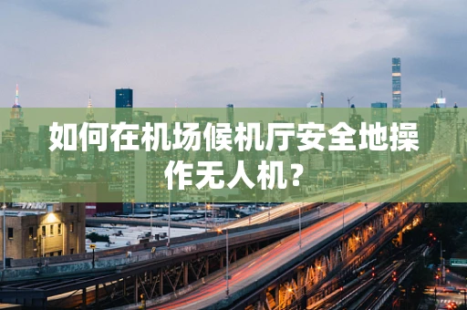 如何在机场候机厅安全地操作无人机？