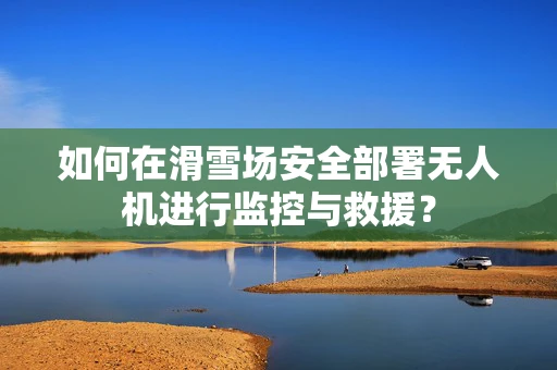 如何在滑雪场安全部署无人机进行监控与救援？