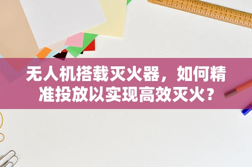 无人机搭载灭火器，如何精准投放以实现高效灭火？