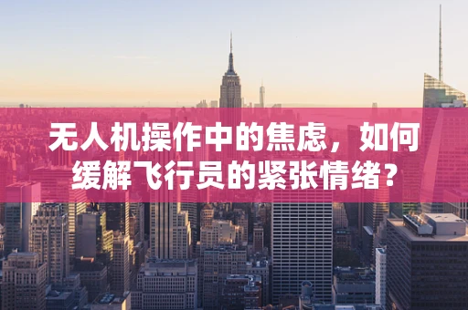 无人机操作中的焦虑，如何缓解飞行员的紧张情绪？