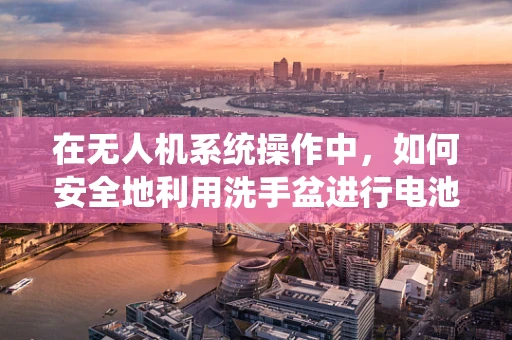 在无人机系统操作中，如何安全地利用洗手盆进行电池充电？