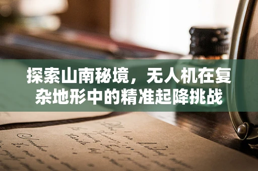 探索山南秘境，无人机在复杂地形中的精准起降挑战