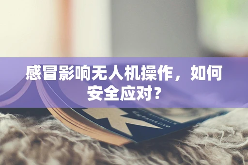 感冒影响无人机操作，如何安全应对？