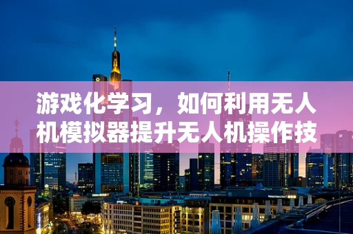 游戏化学习，如何利用无人机模拟器提升无人机操作技能？