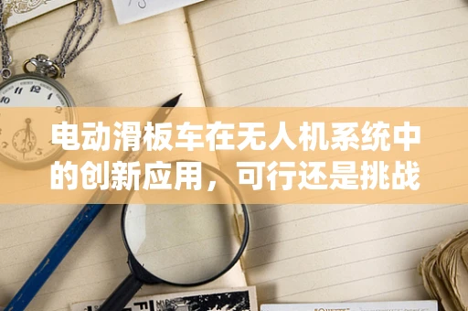 电动滑板车在无人机系统中的创新应用，可行还是挑战？