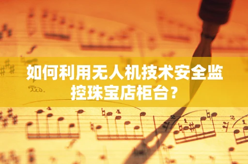 如何利用无人机技术安全监控珠宝店柜台？