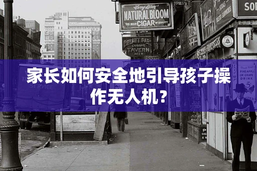 家长如何安全地引导孩子操作无人机？