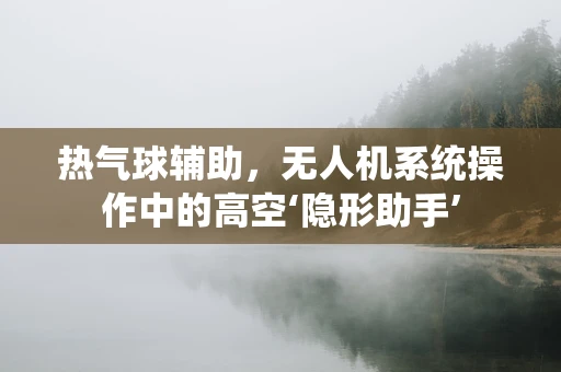 热气球辅助，无人机系统操作中的高空‘隐形助手’