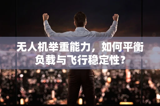 无人机举重能力，如何平衡负载与飞行稳定性？