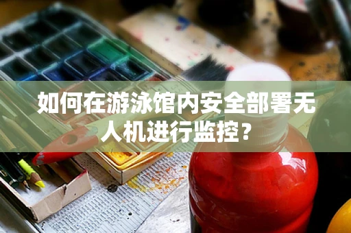 如何在游泳馆内安全部署无人机进行监控？