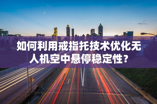 如何利用戒指托技术优化无人机空中悬停稳定性？