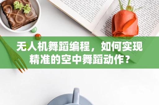 无人机舞蹈编程，如何实现精准的空中舞蹈动作？