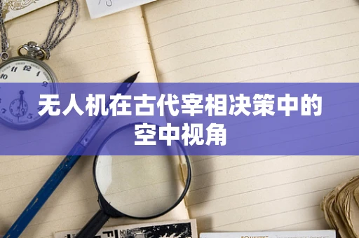 无人机在古代宰相决策中的空中视角