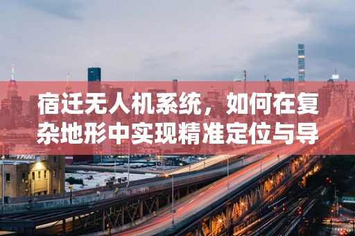 宿迁无人机系统，如何在复杂地形中实现精准定位与导航？