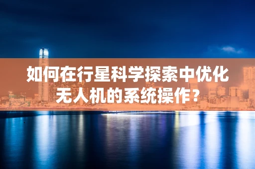 如何在行星科学探索中优化无人机的系统操作？