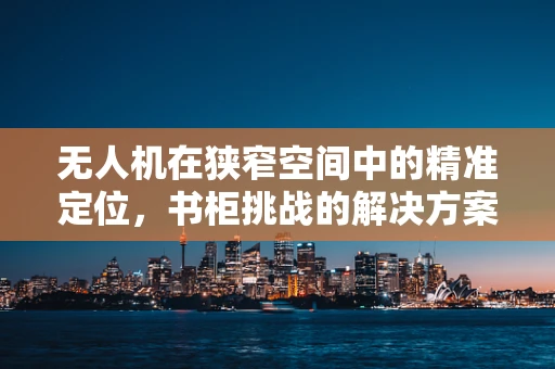 无人机在狭窄空间中的精准定位，书柜挑战的解决方案