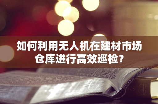 如何利用无人机在建材市场仓库进行高效巡检？