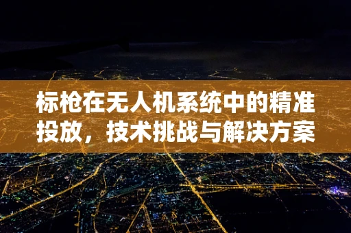 标枪在无人机系统中的精准投放，技术挑战与解决方案