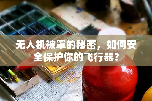 无人机被罩的秘密，如何安全保护你的飞行器？