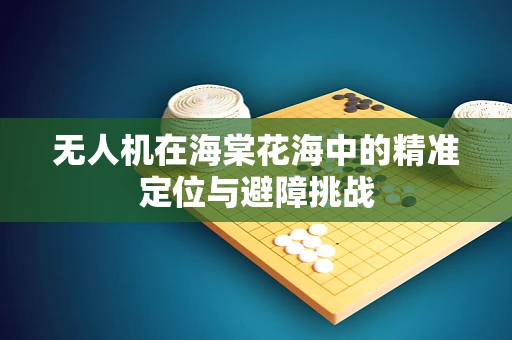 无人机在海棠花海中的精准定位与避障挑战