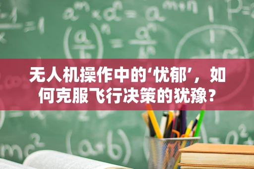 无人机操作中的‘忧郁’，如何克服飞行决策的犹豫？