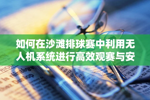 如何在沙滩排球赛中利用无人机系统进行高效观赛与安全保障？