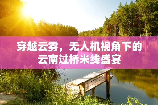 穿越云雾，无人机视角下的云南过桥米线盛宴