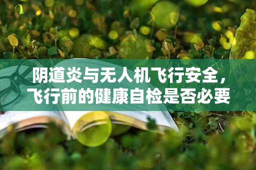 阴道炎与无人机飞行安全，飞行前的健康自检是否必要？