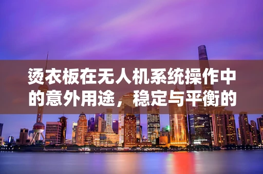 烫衣板在无人机系统操作中的意外用途，稳定与平衡的巧妙结合？