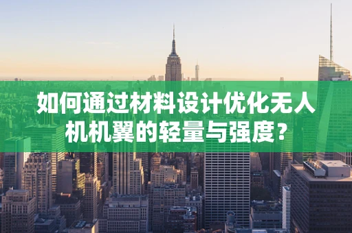 如何通过材料设计优化无人机机翼的轻量与强度？
