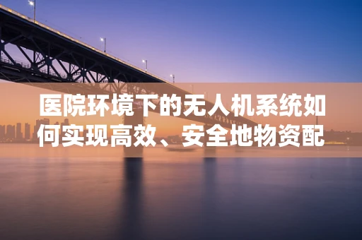 医院环境下的无人机系统如何实现高效、安全地物资配送？