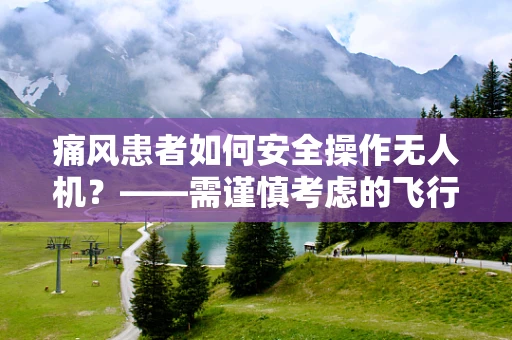 痛风患者如何安全操作无人机？——需谨慎考虑的飞行健康问题