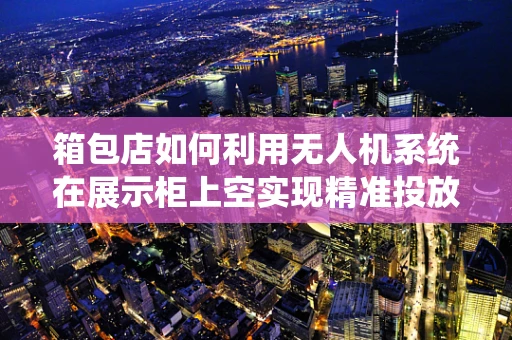 箱包店如何利用无人机系统在展示柜上空实现精准投放？