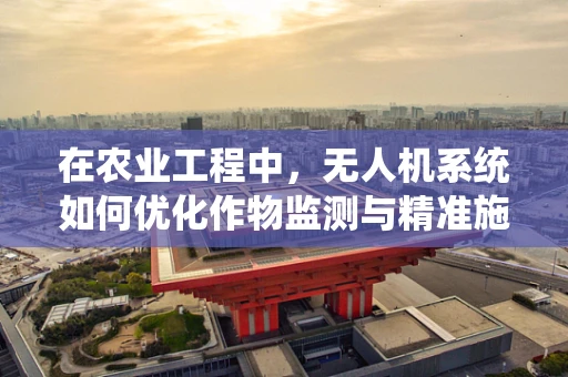 在农业工程中，无人机系统如何优化作物监测与精准施肥？