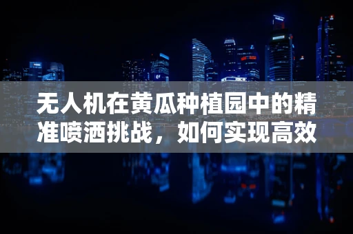 无人机在黄瓜种植园中的精准喷洒挑战，如何实现高效与精准的平衡？