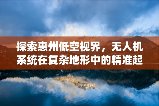 探索惠州低空视界，无人机系统在复杂地形中的精准起降策略