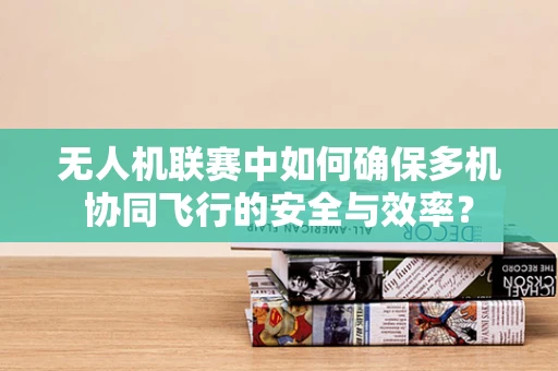 无人机联赛中如何确保多机协同飞行的安全与效率？