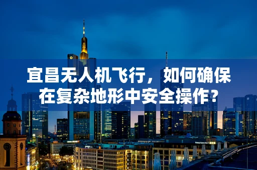 宜昌无人机飞行，如何确保在复杂地形中安全操作？