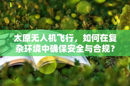 太原无人机飞行，如何在复杂环境中确保安全与合规？