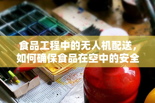 食品工程中的无人机配送，如何确保食品在空中的安全与新鲜？