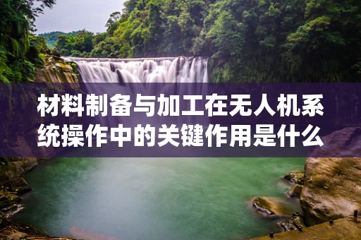 材料制备与加工在无人机系统操作中的关键作用是什么？