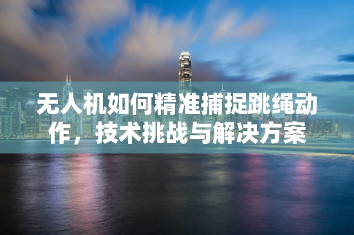无人机如何精准捕捉跳绳动作，技术挑战与解决方案