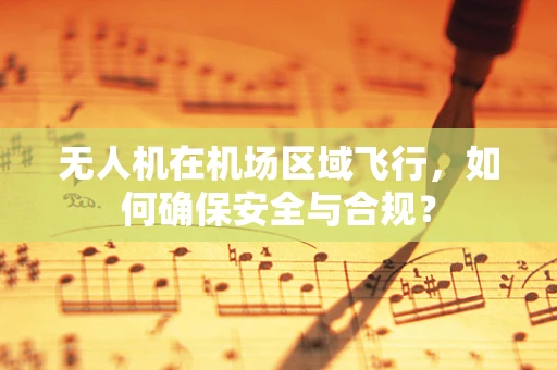 无人机在机场区域飞行，如何确保安全与合规？