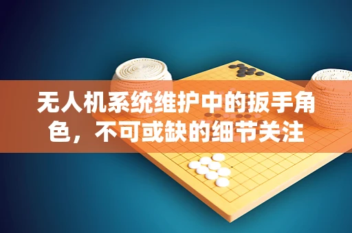 无人机系统维护中的扳手角色，不可或缺的细节关注
