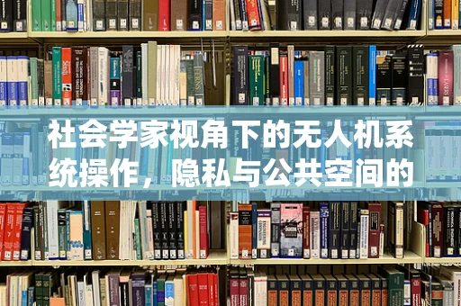 社会学家视角下的无人机系统操作，隐私与公共空间的平衡