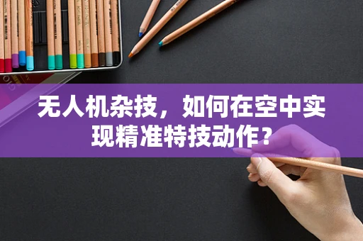 无人机杂技，如何在空中实现精准特技动作？