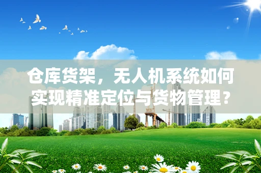 仓库货架，无人机系统如何实现精准定位与货物管理？