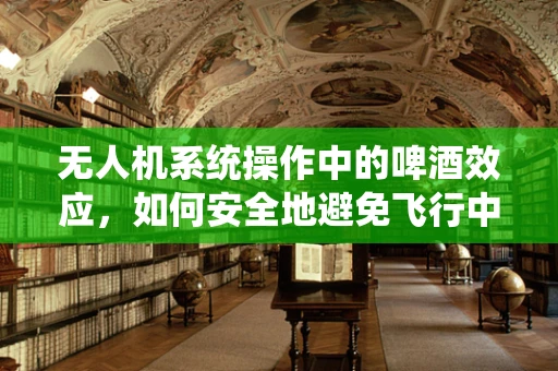 无人机系统操作中的啤酒效应，如何安全地避免飞行中的意外？