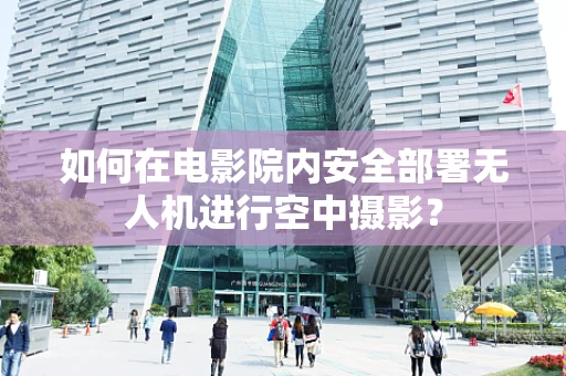 如何在电影院内安全部署无人机进行空中摄影？